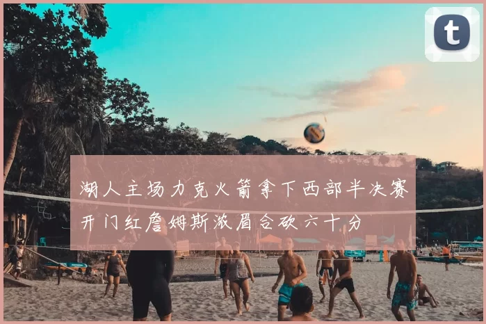 湖人主场力克火箭拿下西部半决赛开门红詹姆斯浓眉合砍六十分