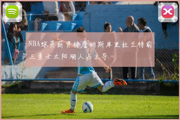 NBA球员薪资榜詹姆斯库里杜兰特前三勇士太阳湖人占主导