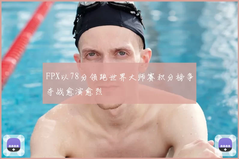 FPX以78分领跑世界大师赛积分榜争夺战愈演愈烈