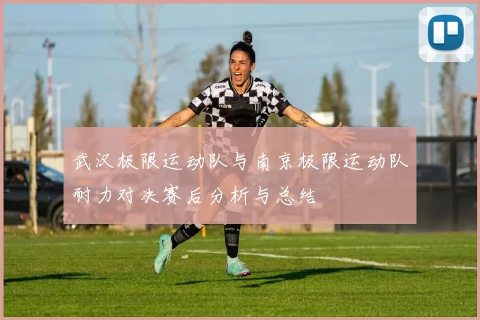 武汉极限运动队与南京极限运动队耐力对决赛后分析与总结