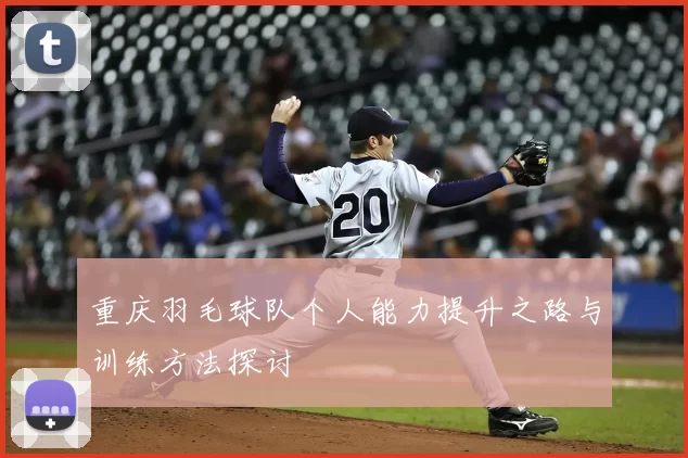 重庆羽毛球队个人能力提升之路与训练方法探讨
