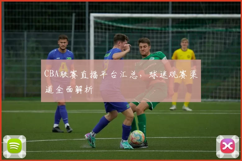 CBA联赛直播平台汇总，球迷观赛渠道全面解析