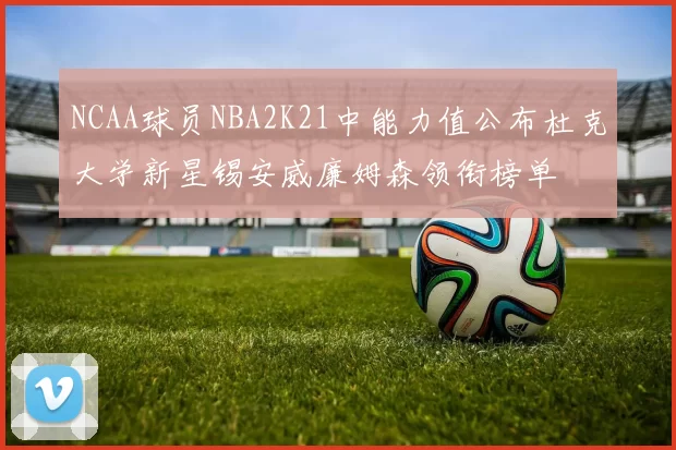 NCAA球员NBA2K21中能力值公布杜克大学新星锡安威廉姆森领衔榜单