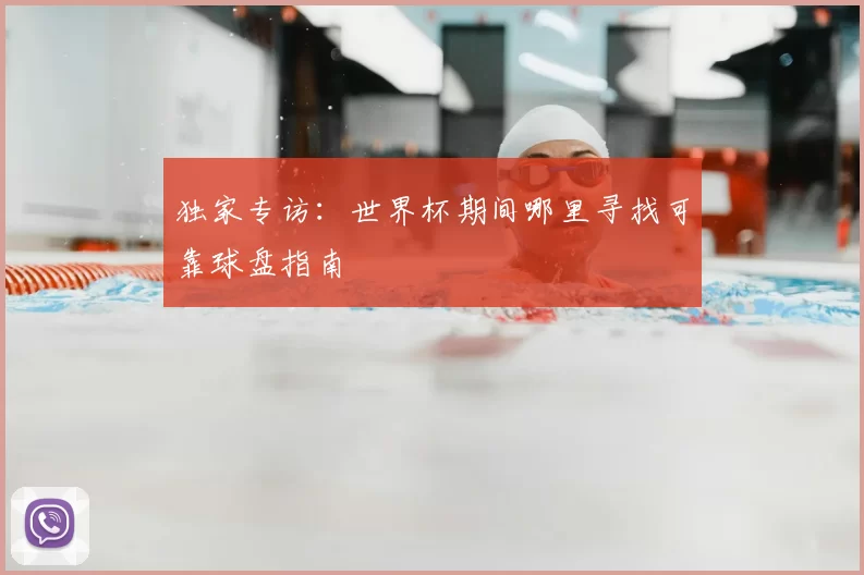独家专访:世界杯期间哪里寻找可靠球盘指南