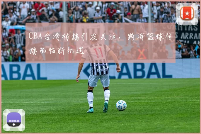 CBA台湾转播引发关注，跨海篮球传播面临新机遇