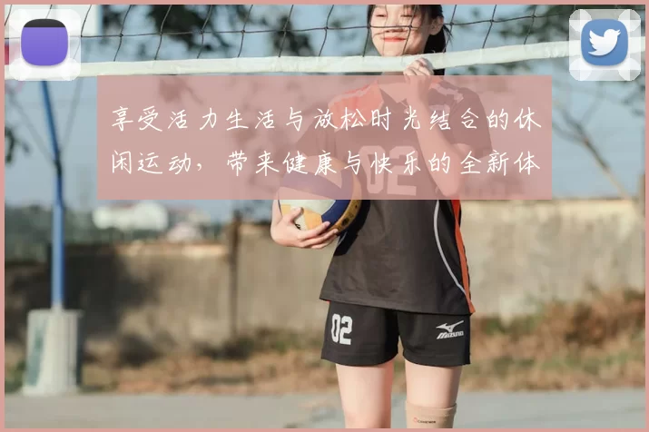 享受活力生活与放松时光结合的休闲运动，带来健康与快乐的全新体验