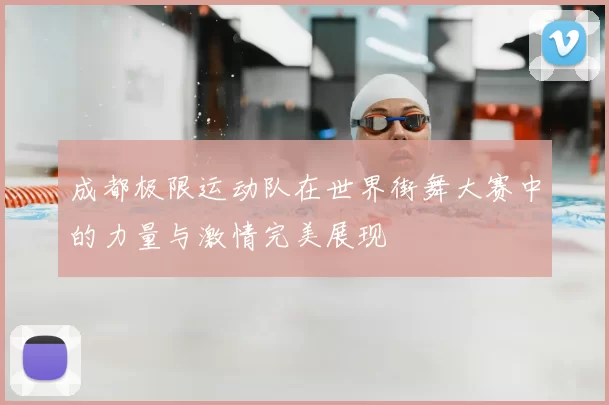 成都极限运动队在世界街舞大赛中的力量与激情完美展现