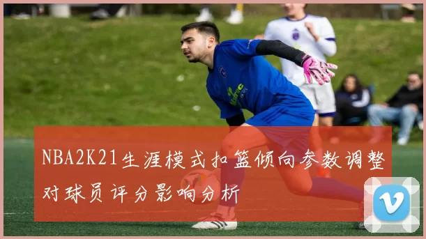 NBA2K21生涯模式扣篮倾向参数调整对球员评分影响分析