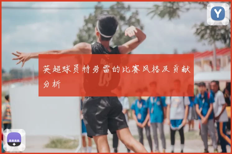 英超球员特劳雷的比赛风格及贡献分析