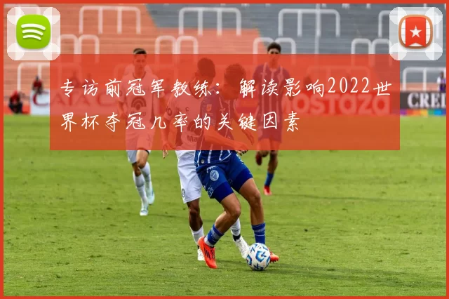 专访前冠军教练：解读影响2022世界杯夺冠几率的关键因素