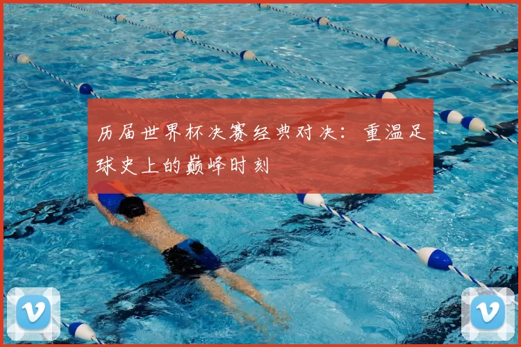 历届世界杯决赛经典对决：重温足球史上的巅峰时刻