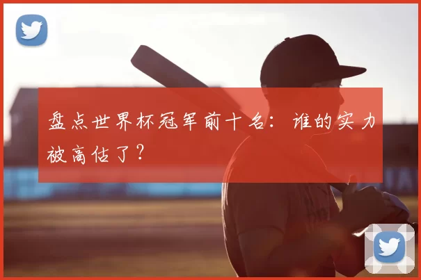 盘点世界杯冠军前十名：谁的实力被高估了？