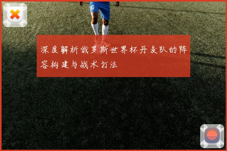 深度解析俄罗斯世界杯丹麦队的阵容构建与战术打法
