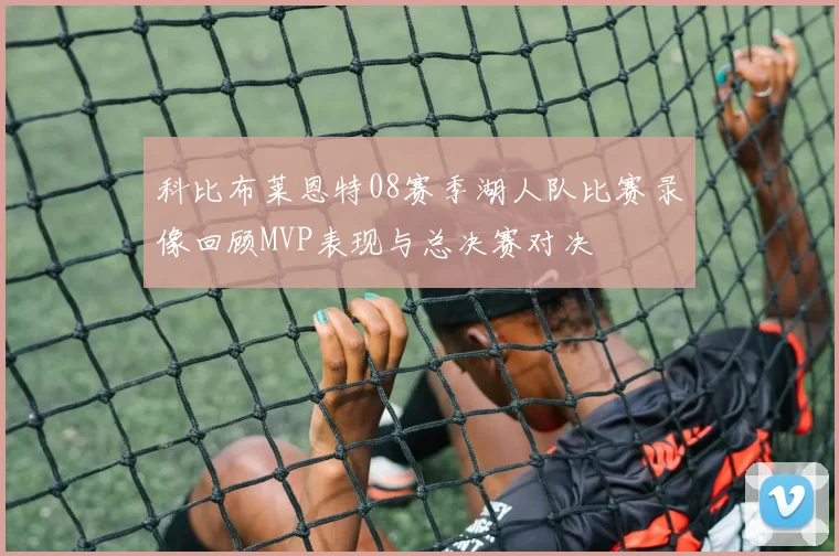 科比布莱恩特08赛季湖人队比赛录像回顾MVP表现与总决赛对决