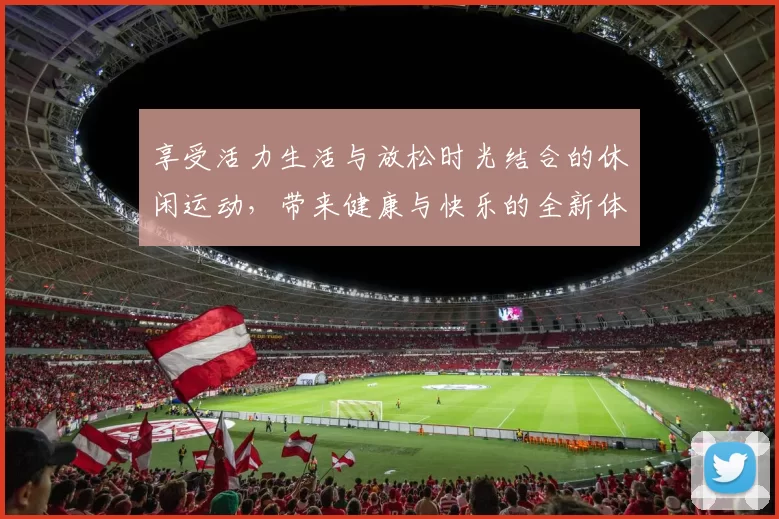 享受活力生活与放松时光结合的休闲运动,带来健康与快乐的全新体验