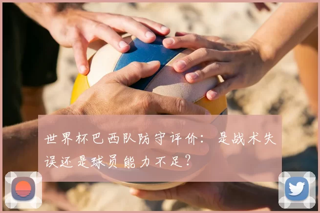 世界杯巴西队防守评价：是战术失误还是球员能力不足？