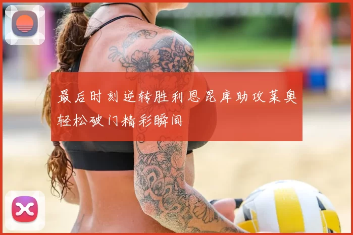 最后时刻逆转胜利恩昆库助攻莱奥轻松破门精彩瞬间