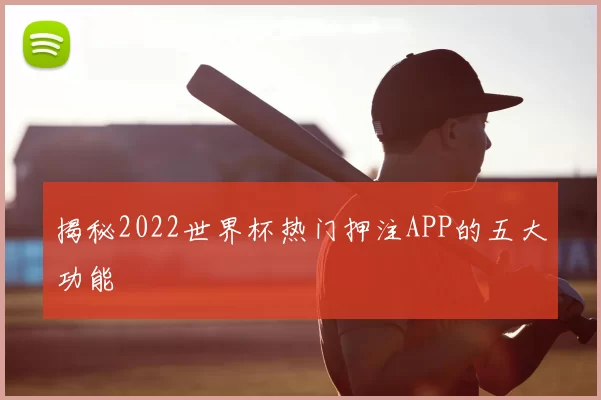揭秘2022世界杯热门押注APP的五大功能
