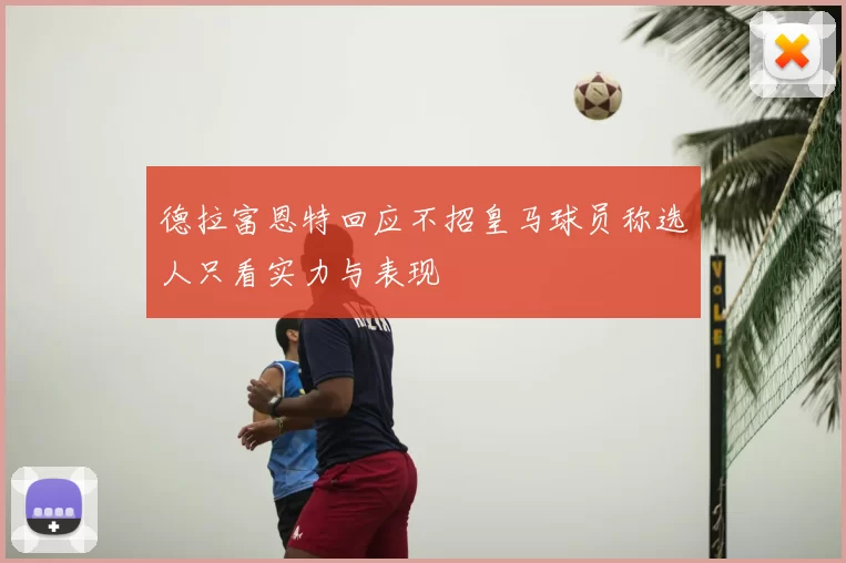 德拉富恩特回应不招皇马球员称选人只看实力与表现