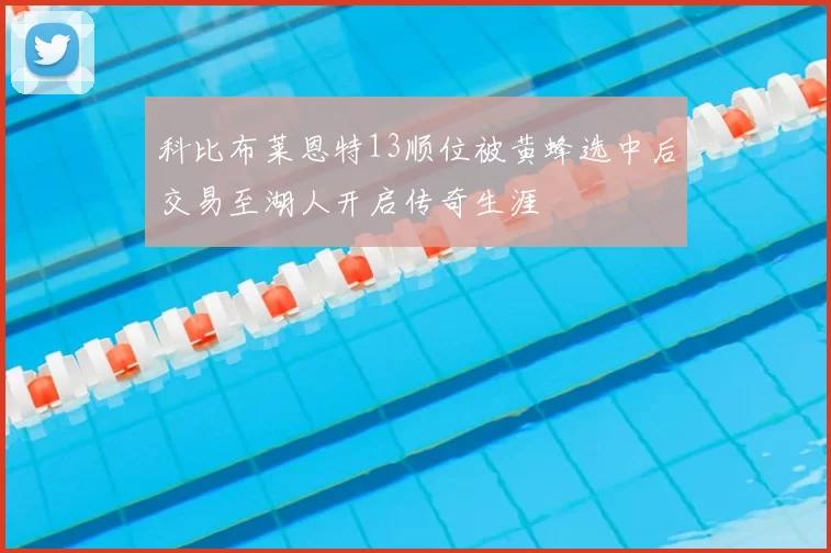 科比布莱恩特13顺位被黄蜂选中后交易至湖人开启传奇生涯