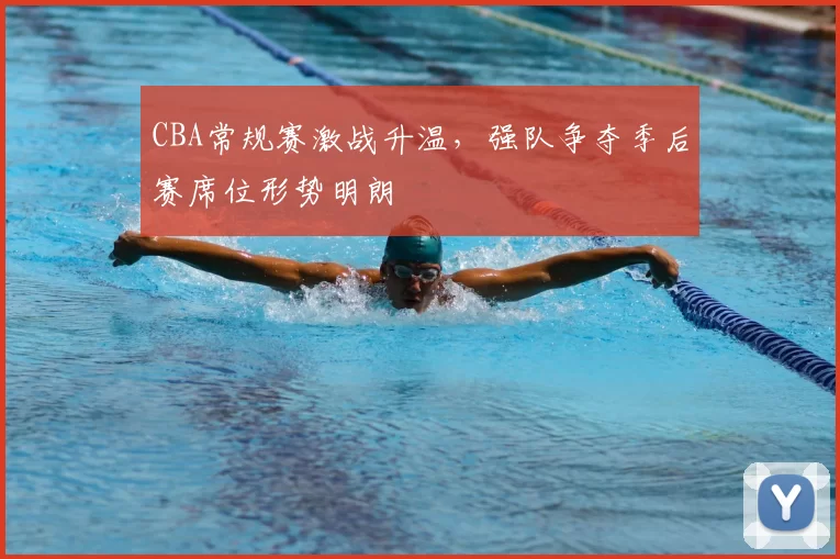 CBA常规赛激战升温,强队争夺季后赛席位形势明朗