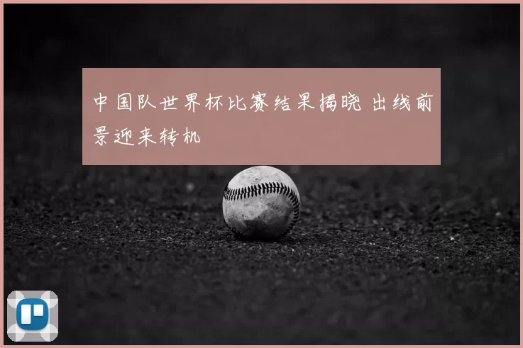 中国队世界杯比赛结果揭晓 出线前景迎来转机