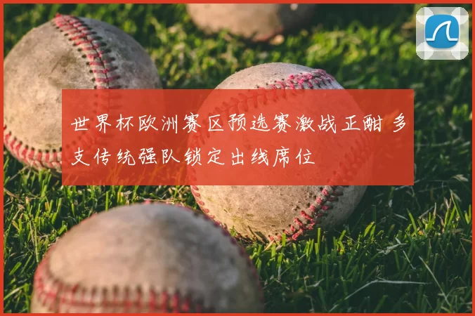世界杯欧洲赛区预选赛激战正酣 多支传统强队锁定出线席位