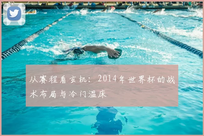 从赛程看玄机：2014年世界杯的战术布局与冷门温床