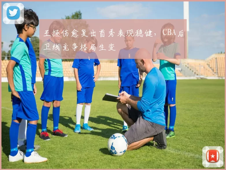 王拯伤愈复出首秀表现稳健,CBA后卫线竞争格局生变