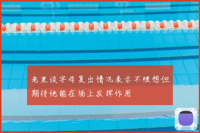 老里谈字母复出情况表示不理想但期待他能在场上发挥作用