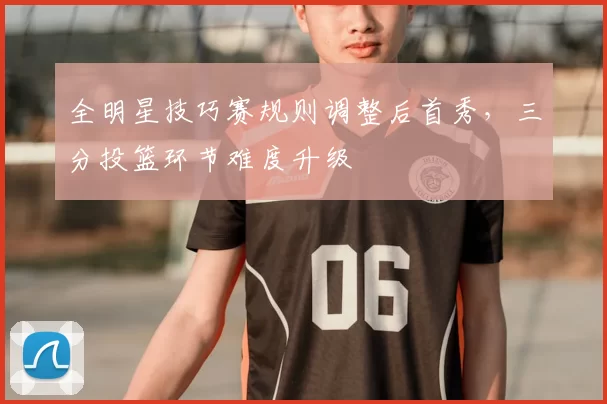 全明星技巧赛规则调整后首秀，三分投篮环节难度升级