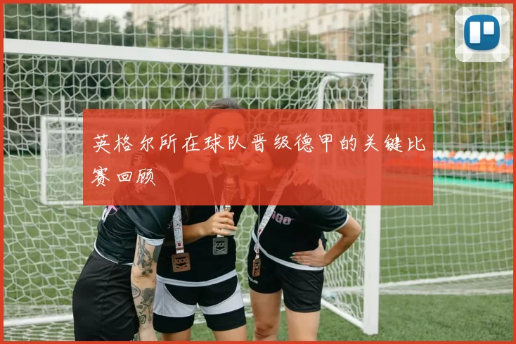 英格尔所在球队晋级德甲的关键比赛回顾