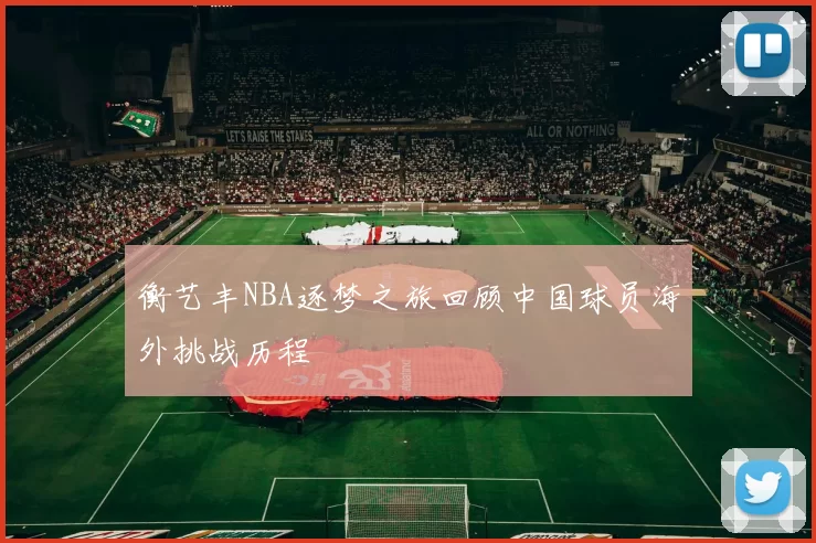衡艺丰NBA逐梦之旅回顾中国球员海外挑战历程