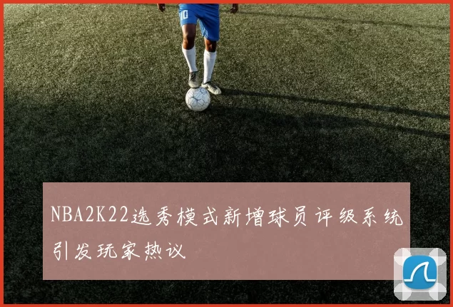 NBA2K22选秀模式新增球员评级系统引发玩家热议