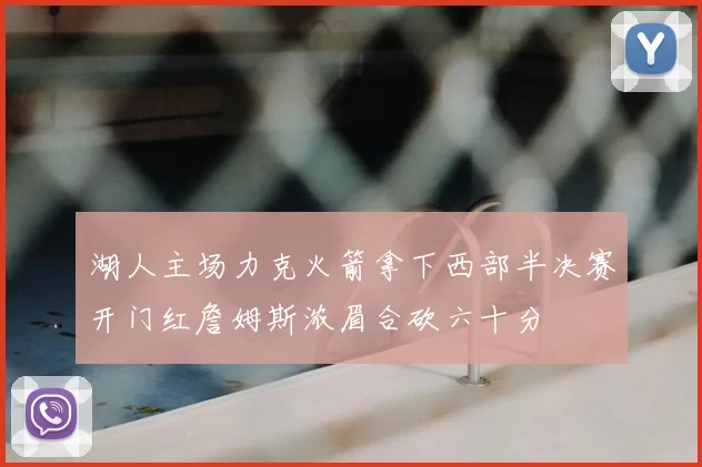 湖人主场力克火箭拿下西部半决赛开门红詹姆斯浓眉合砍六十分