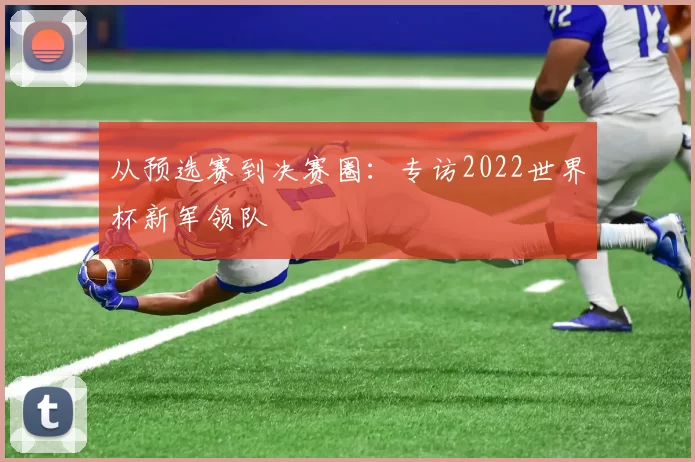 从预选赛到决赛圈：专访2022世界杯新军领队