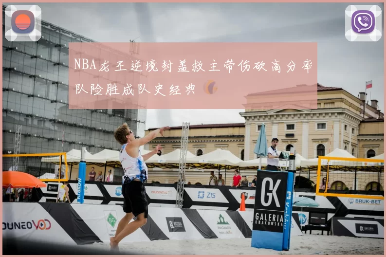NBA龙王逆境封盖救主带伤砍高分率队险胜成队史经典