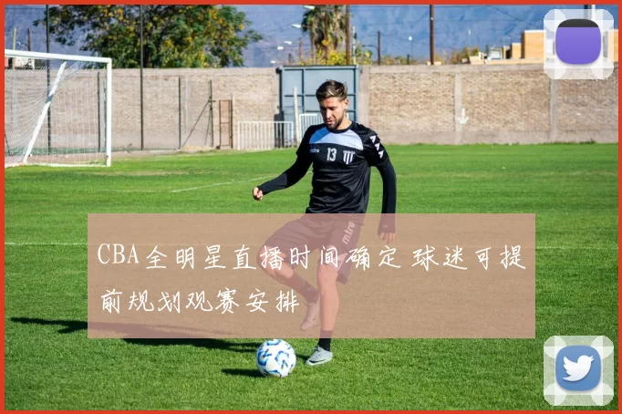 CBA全明星直播时间确定 球迷可提前规划观赛安排