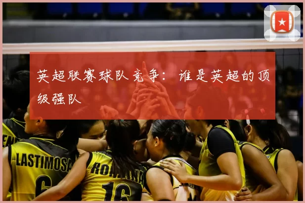 英超联赛球队竞争：谁是英超的顶级强队