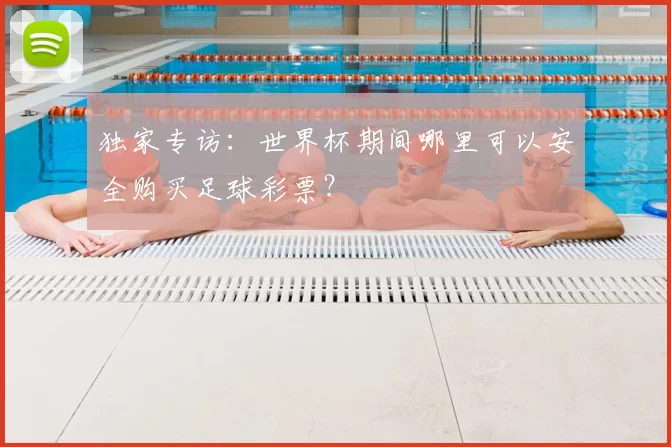 独家专访:世界杯期间哪里可以安全购买足球彩票?