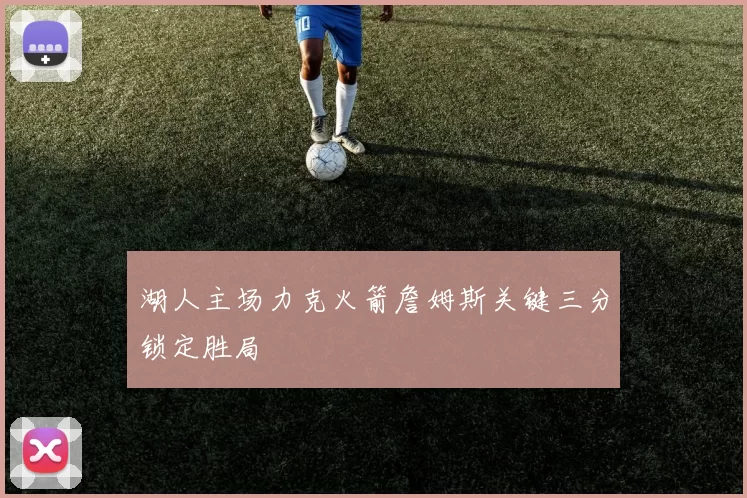 湖人主场力克火箭詹姆斯关键三分锁定胜局