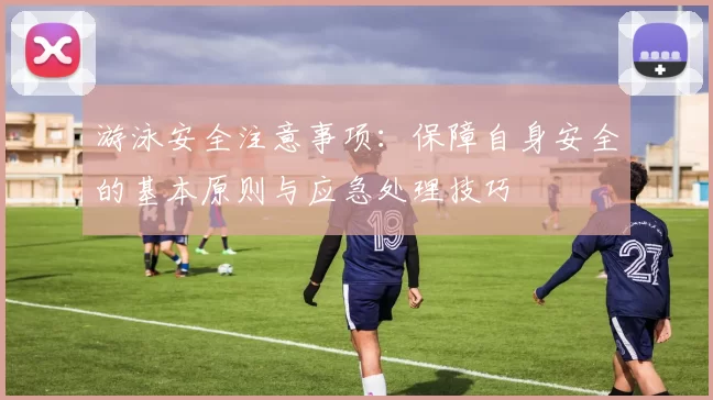 游泳安全注意事项：保障自身安全的基本原则与应急处理技巧