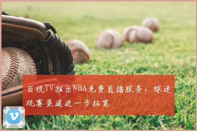 百视TV推出NBA免费直播服务，球迷观赛渠道进一步拓宽