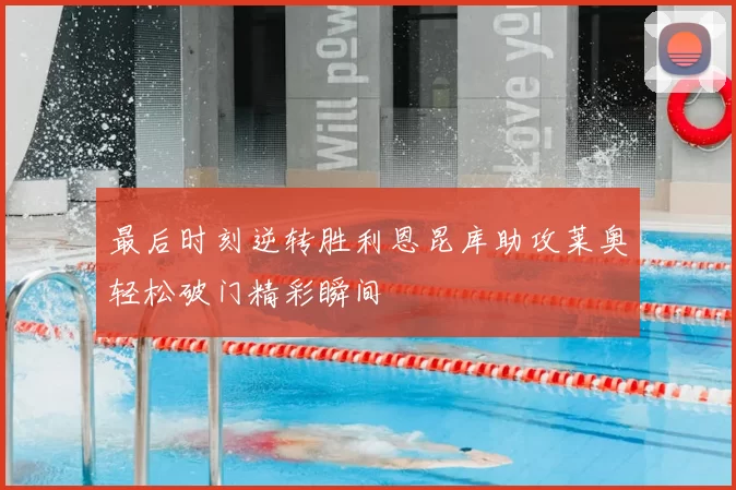 最后时刻逆转胜利恩昆库助攻莱奥轻松破门精彩瞬间