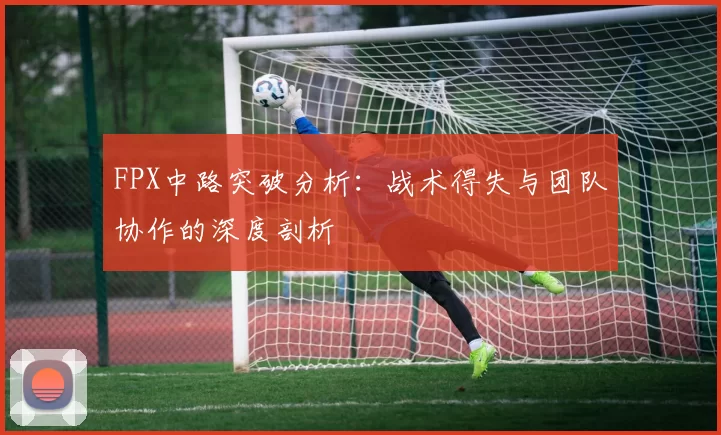 FPX中路突破分析:战术得失与团队协作的深度剖析