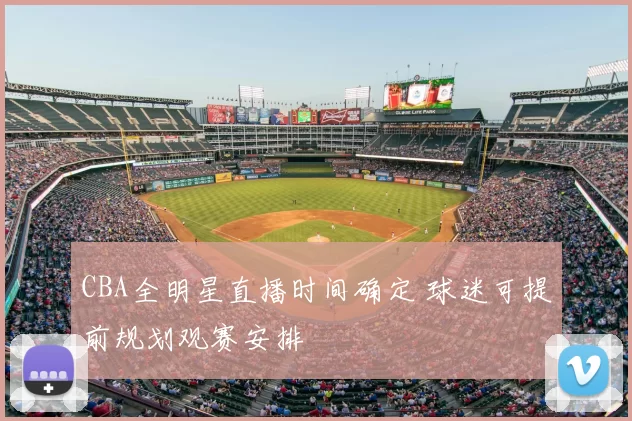 CBA全明星直播时间确定 球迷可提前规划观赛安排