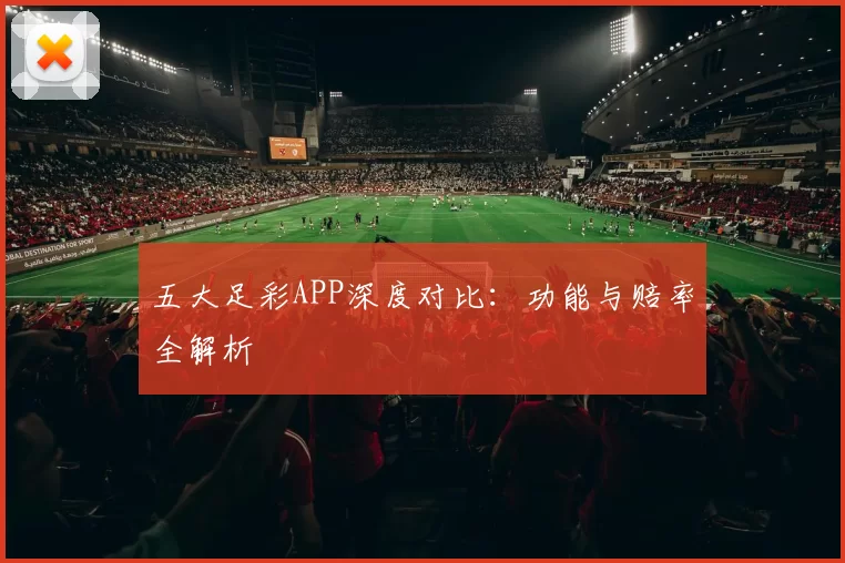 五大足彩APP深度对比：功能与赔率全解析