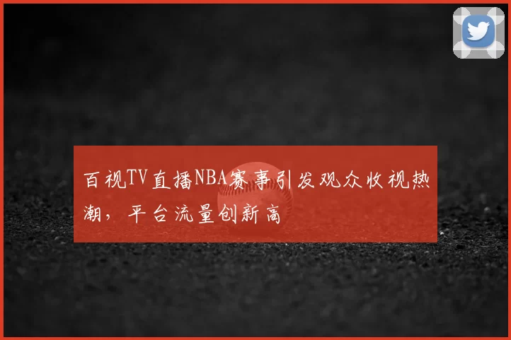百视TV直播NBA赛事引发观众收视热潮，平台流量创新高
